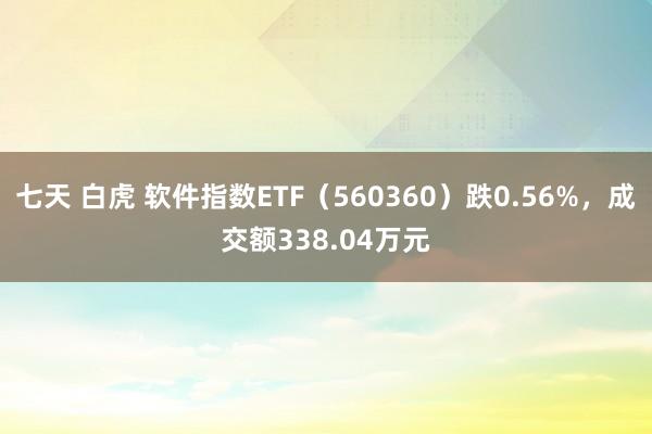 七天 白虎 软件指数ETF（560360）跌0.56%，成交额338.04万元