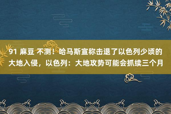 91 麻豆 不测！哈马斯宣称击退了以色列少顷的大地入侵，以色列：大地攻势可能会抓续三个月