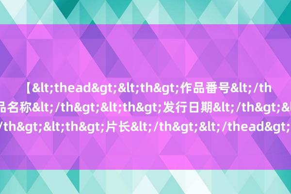 【<thead><th>作品番号</th><th>作品名称</th><th>发行日期</th><th>发行商</th><th>片长</th></thead> 甲醇或将轰动偏强走势 尿素工业采购积极性不高