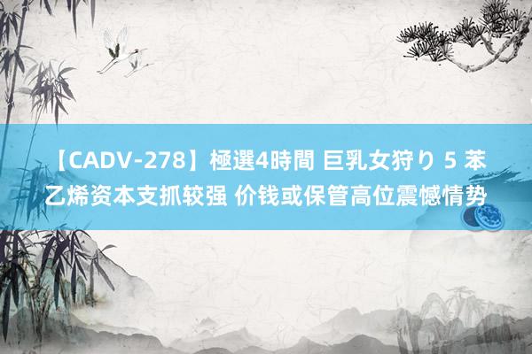 【CADV-278】極選4時間 巨乳女狩り 5 苯乙烯资本支抓较强 价钱或保管高位震憾情势