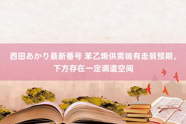 西田あかり最新番号 苯乙烯供需端有走弱预期，下方存在一定调遣空间