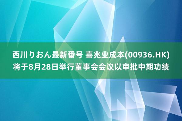 西川りおん最新番号 喜兆业成本(00936.HK)将于8月28日举行董事会会议以审批中期功绩