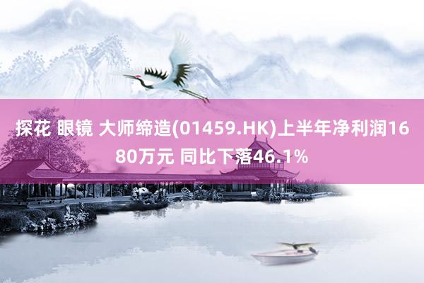 探花 眼镜 大师缔造(01459.HK)上半年净利润1680万元 同比下落46.1%