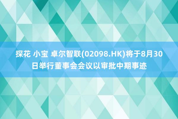 探花 小宝 卓尔智联(02098.HK)将于8月30日举行董事会会议以审批中期事迹