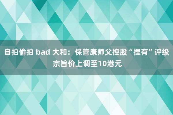 自拍偷拍 bad 大和：保管康师父控股“捏有”评级 宗旨价上调至10港元