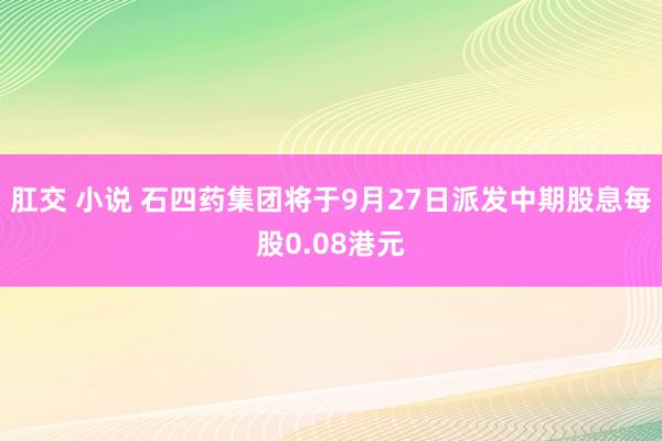 肛交 小说 石四药集团将于9月27日派发中期股息每股0.08港元