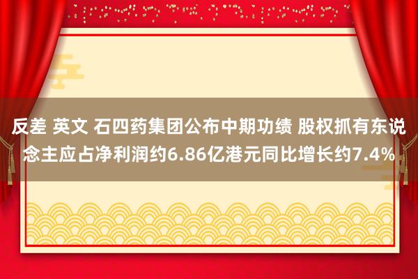 反差 英文 石四药集团公布中期功绩 股权抓有东说念主应占净利润约6.86亿港元同比增长约7.4%