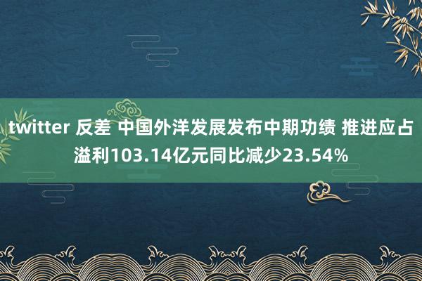 twitter 反差 中国外洋发展发布中期功绩 推进应占溢利103.14亿元同比减少23.54%