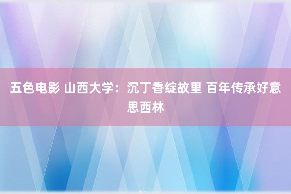 五色电影 山西大学：沉丁香绽故里 百年传承好意思西林