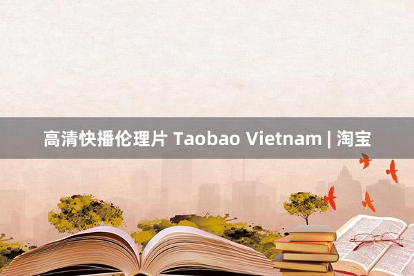 高清快播伦理片 Taobao Vietnam | 淘宝