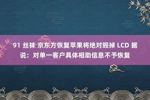 91 丝袜 京东方恢复苹果将绝对毁掉 LCD 据说：对单一客户具体相助信息不予恢复