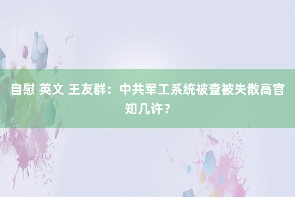 自慰 英文 王友群：中共军工系统被查被失散高官知几许？