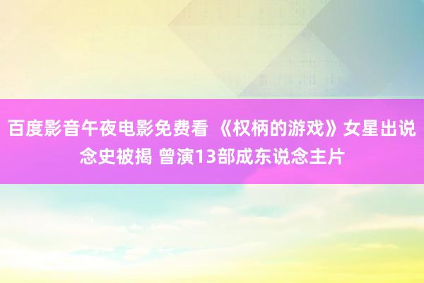 百度影音午夜电影免费看 《权柄的游戏》女星出说念史被揭 曾演13部成东说念主片