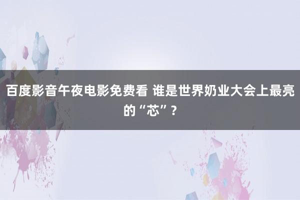 百度影音午夜电影免费看 谁是世界奶业大会上最亮的“芯”？