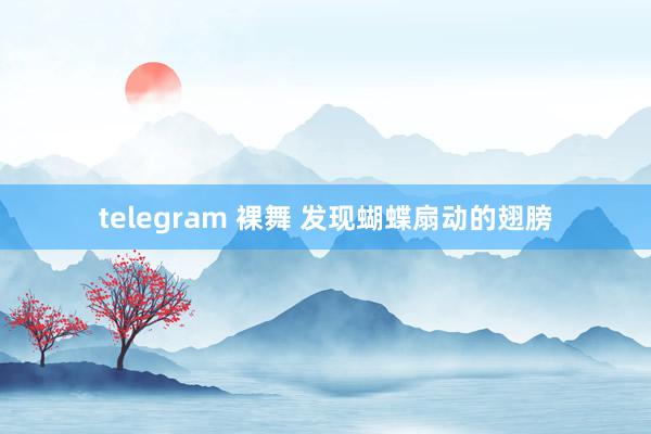 telegram 裸舞 发现蝴蝶扇动的翅膀